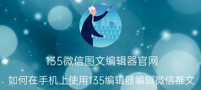 135微信图文编辑器官网 如何在手机上使用135编辑器编辑微信推文？